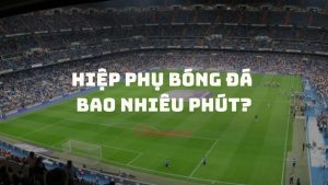 Hiệp phụ bóng đá bao nhiêu phút và những điều cần biết về thời gian thi đấu hiệp phụ