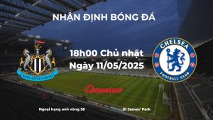 Nhận định Newcastle vs Chelsea (18h00 ngày 11/05/2025)