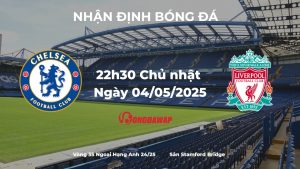 Nhận định Chelsea vs Liverpool (22h30 ngày 04/05/2025): “The Blues” quyết chiến vì vé Champions League