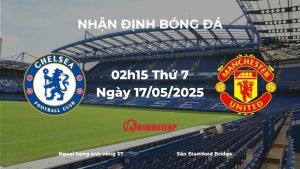 Nhận định Chelsea vs Manchester United (02h15 ngày 17/05/2025): Cuộc chiến vì tham vọng Champions League