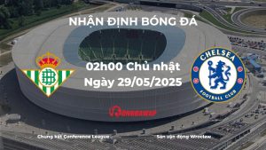 Nhận định và phân tích kèo nhà cái chung kết Conference League Real Betis vs Chelsea (02h00 ngày 29/5): The Blues săn danh hiệu lịch sử