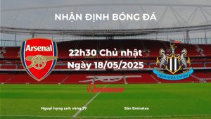 Nhận định Arsenal vs Newcastle, 22h30 ngày 18/05/2025: Cuộc chiến quyết định vị trí á quân